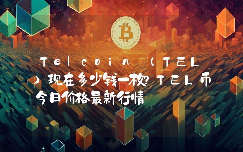 Telcoin (TEL)现在多少钱一枚？TEL币今日价格最新行情