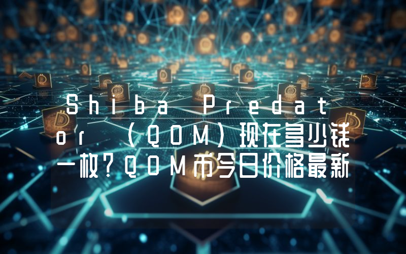 Shiba Predator (QOM)现在多少钱一枚？QOM币今日价格最新行情
