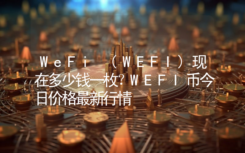 WeFi (WEFI)现在多少钱一枚？WEFI币今日价格最新行情