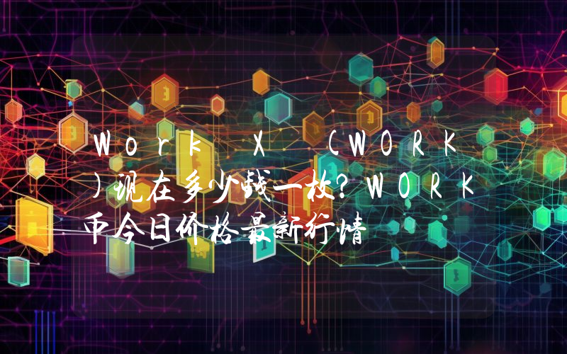Work X (WORK)现在多少钱一枚？WORK币今日价格最新行情