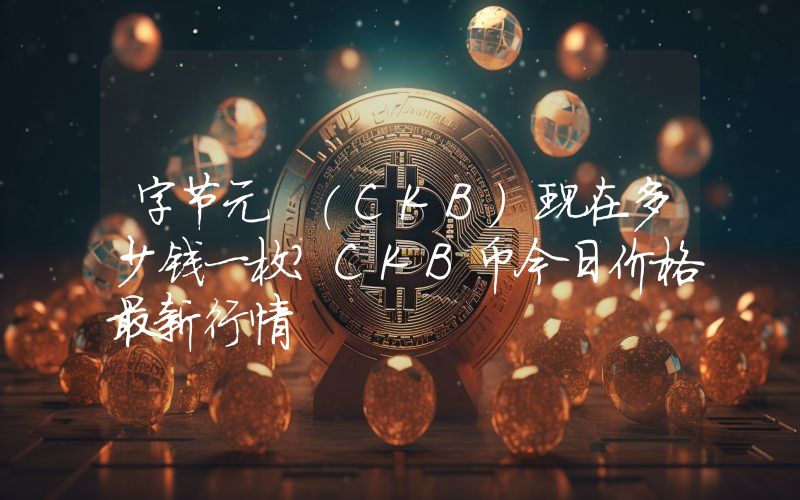 字节元 (CKB)现在多少钱一枚？CKB币今日价格最新行情