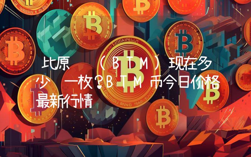 比原链 (BTM)现在多少钱一枚？BTM币今日价格最新行情