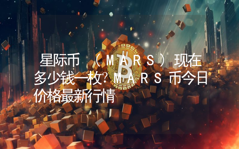 星际币 (MARS)现在多少钱一枚？MARS币今日价格最新行情