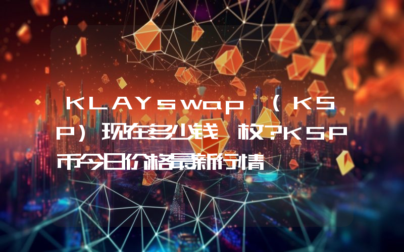 KLAYswap (KSP)现在多少钱一枚？KSP币今日价格最新行情