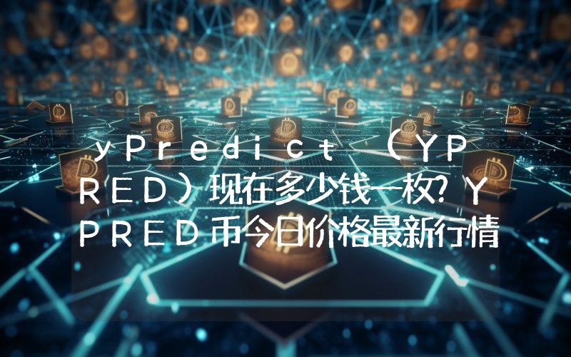 yPredict (YPRED)现在多少钱一枚？YPRED币今日价格最新行情