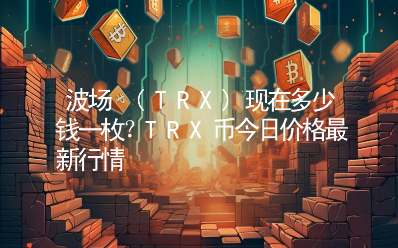 波场 (TRX)现在多少钱一枚？TRX币今日价格最新行情