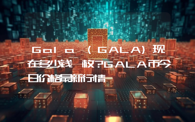 Gala (GALA)现在多少钱一枚？GALA币今日价格最新行情