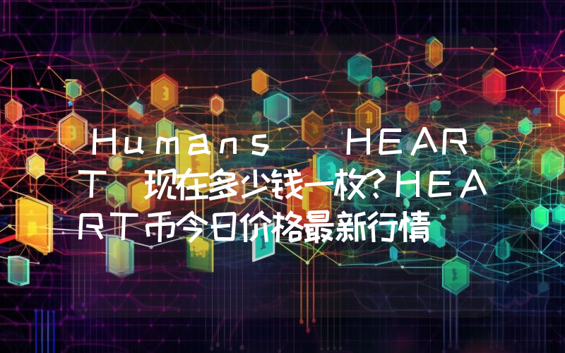Humans (HEART)现在多少钱一枚？HEART币今日价格最新行情