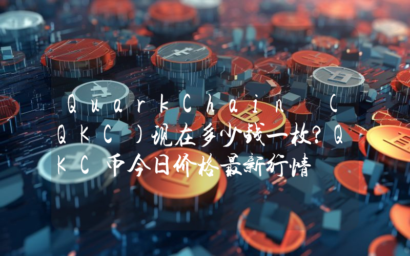 QuarkChain (QKC)现在多少钱一枚？QKC币今日价格最新行情
