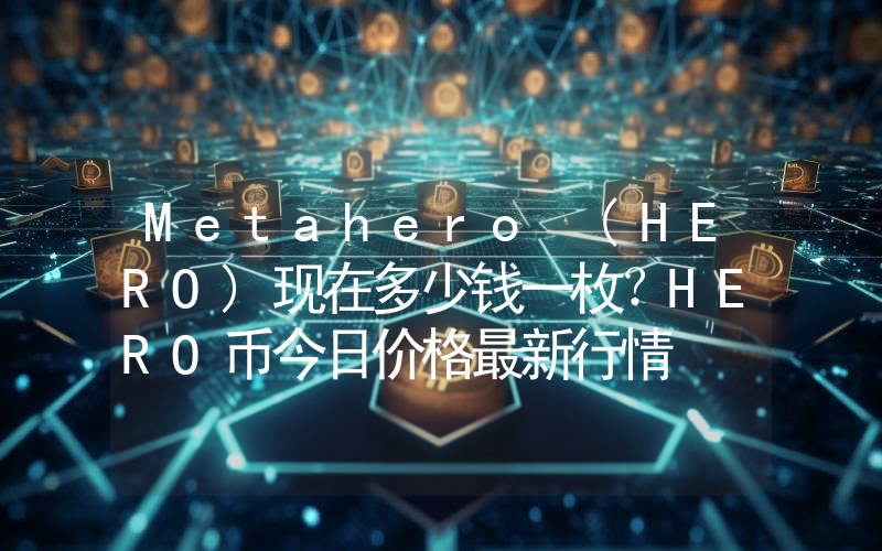 Metahero (HERO)现在多少钱一枚？HERO币今日价格最新行情
