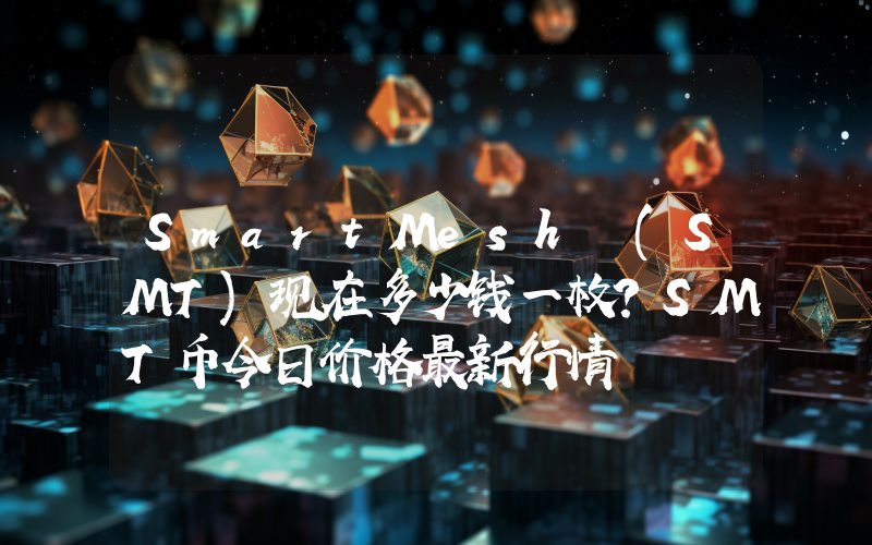 SmartMesh (SMT)现在多少钱一枚？SMT币今日价格最新行情