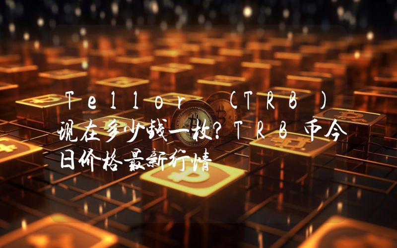 Tellor (TRB)现在多少钱一枚？TRB币今日价格最新行情