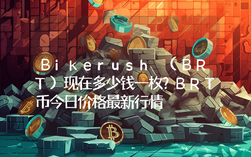 Bikerush (BRT)现在多少钱一枚？BRT币今日价格最新行情