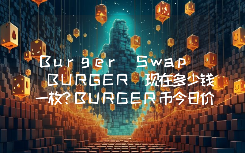 Burger Swap (BURGER)现在多少钱一枚？BURGER币今日价格最新行情