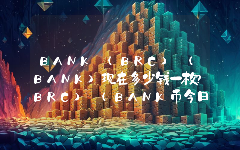 BANK (BRC) (BANK)现在多少钱一枚？BRC) (BANK币今日价格最新行情