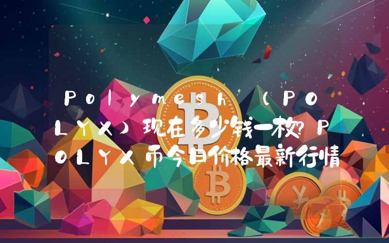 Polymesh (POLYX)现在多少钱一枚？POLYX币今日价格最新行情