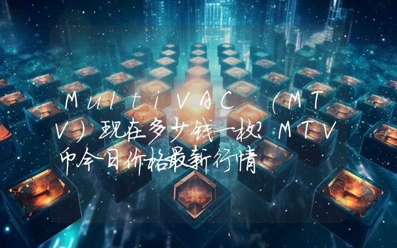 MultiVAC (MTV)现在多少钱一枚？MTV币今日价格最新行情