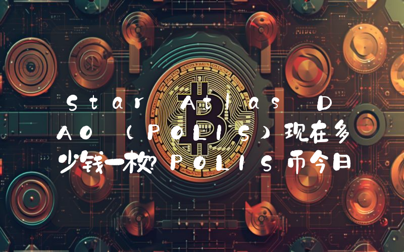 Star Atlas DAO (POLIS)现在多少钱一枚？POLIS币今日价格最新行情
