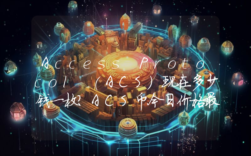 Access Protocol (ACS)现在多少钱一枚？ACS币今日价格最新行情