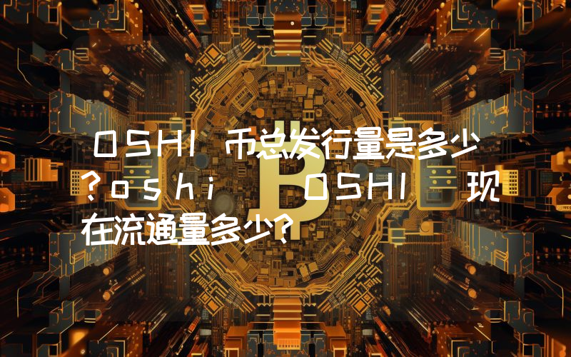 OSHI币总发行量是多少？oshi (OSHI)现在流通量多少？