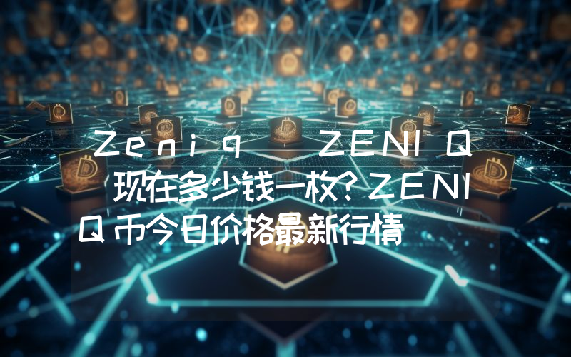 Zeniq (ZENIQ)现在多少钱一枚？ZENIQ币今日价格最新行情