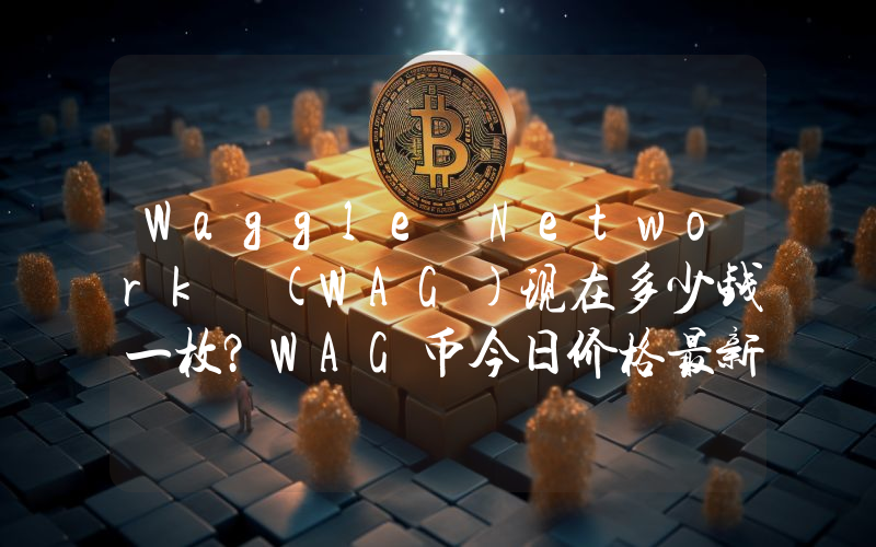 Waggle Network (WAG)现在多少钱一枚？WAG币今日价格最新行情