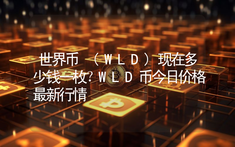 世界币 (WLD)现在多少钱一枚？WLD币今日价格最新行情