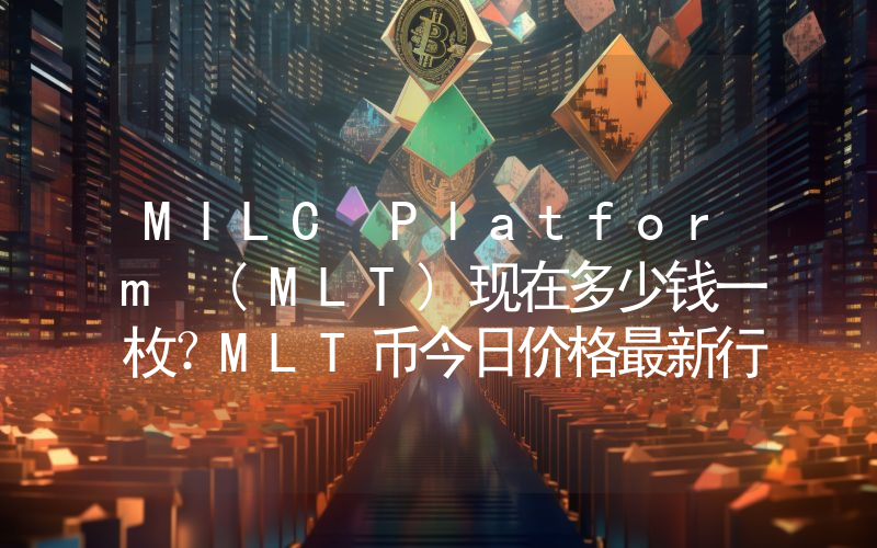 MILC Platform (MLT)现在多少钱一枚？MLT币今日价格最新行情