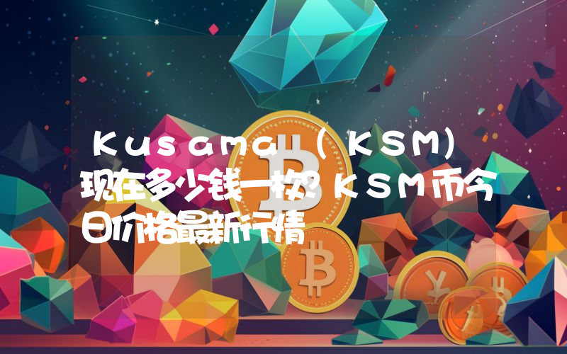 Kusama (KSM)现在多少钱一枚？KSM币今日价格最新行情