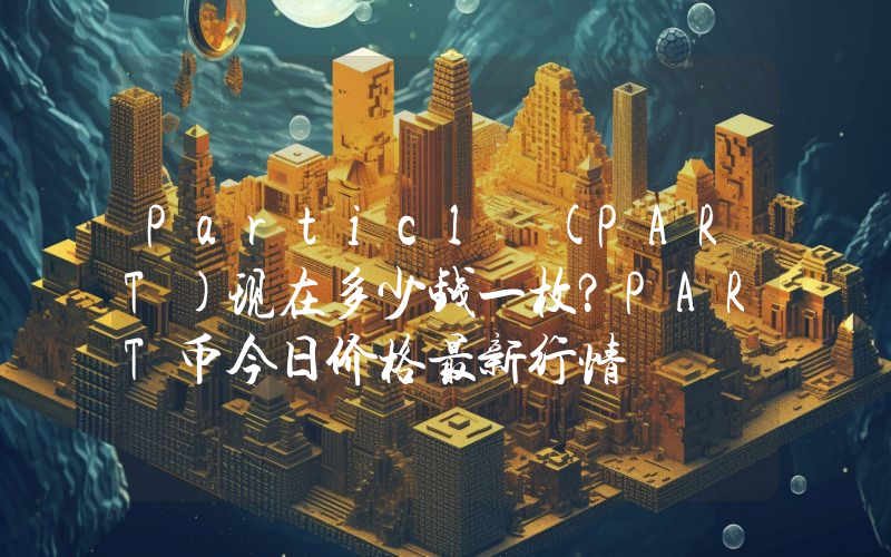 Particl (PART)现在多少钱一枚？PART币今日价格最新行情