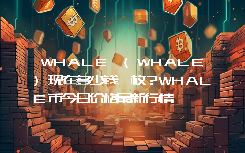 WHALE (WHALE)现在多少钱一枚？WHALE币今日价格最新行情