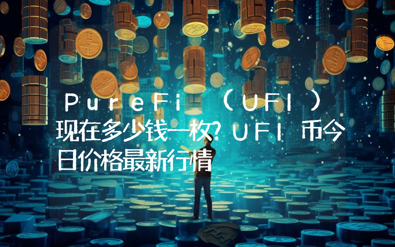 PureFi (UFI)现在多少钱一枚？UFI币今日价格最新行情