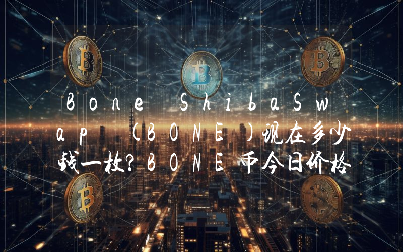 Bone ShibaSwap (BONE)现在多少钱一枚？BONE币今日价格最新行情