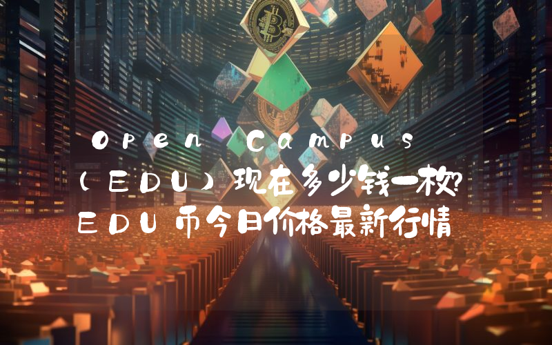 Open Campus (EDU)现在多少钱一枚？EDU币今日价格最新行情
