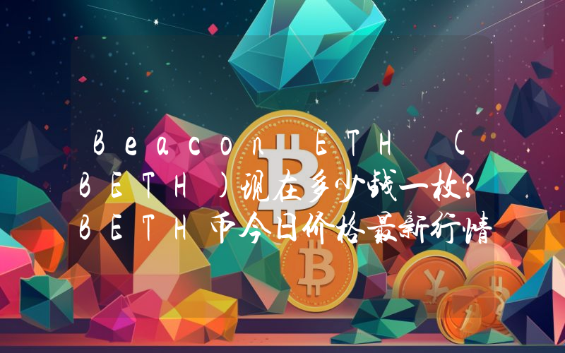 Beacon ETH (BETH)现在多少钱一枚？BETH币今日价格最新行情