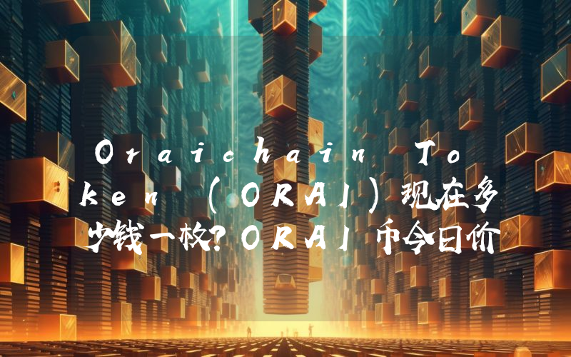 Oraichain Token (ORAI)现在多少钱一枚？ORAI币今日价格最新行情