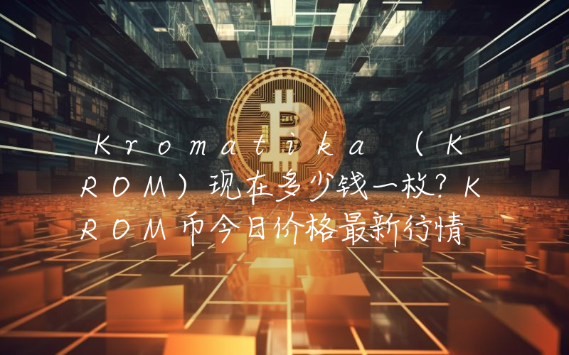 Kromatika (KROM)现在多少钱一枚？KROM币今日价格最新行情