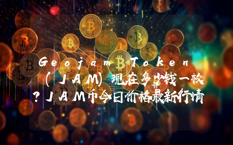 Geojam Token (JAM)现在多少钱一枚？JAM币今日价格最新行情