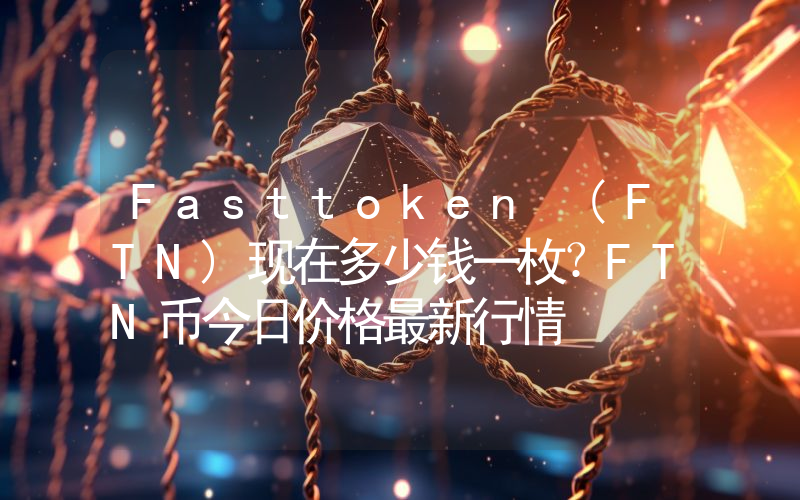 Fasttoken (FTN)现在多少钱一枚？FTN币今日价格最新行情