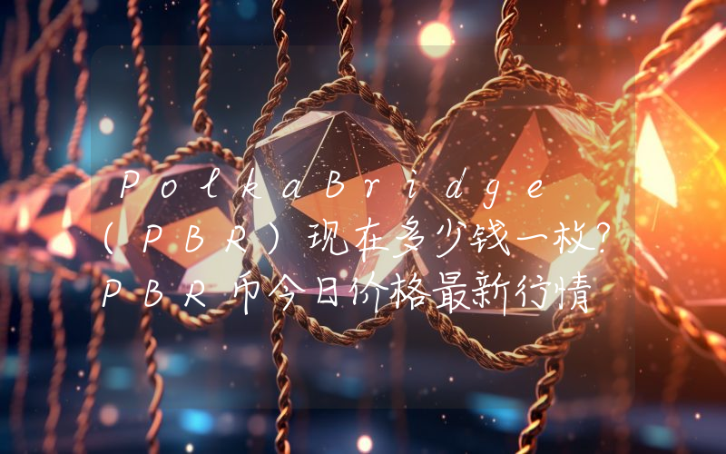 PolkaBridge (PBR)现在多少钱一枚？PBR币今日价格最新行情