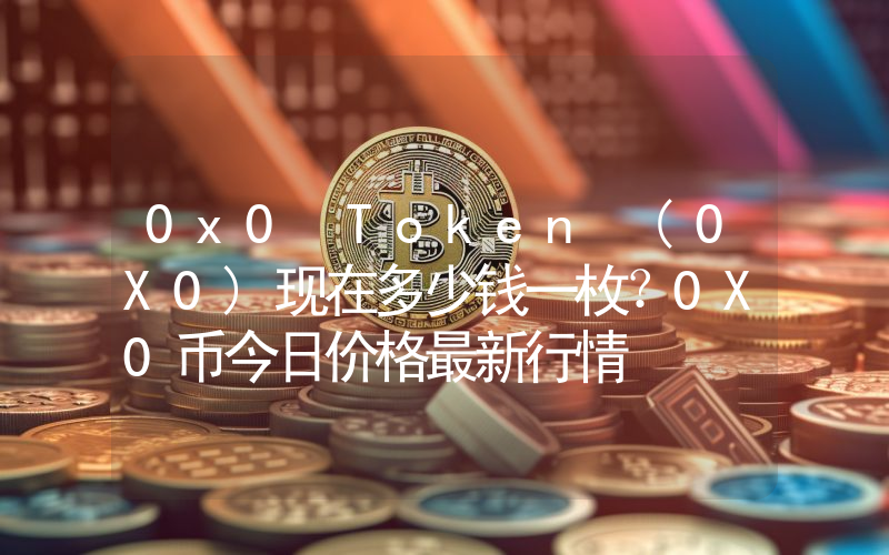 0x0 Token (0X0)现在多少钱一枚？0X0币今日价格最新行情