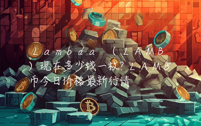 Lambda (LAMB)现在多少钱一枚？LAMB币今日价格最新行情