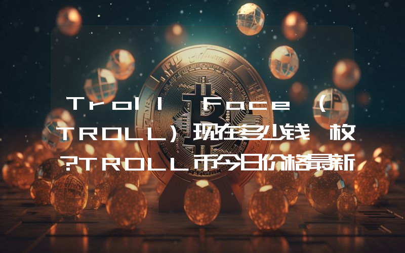 Troll Face (TROLL)现在多少钱一枚？TROLL币今日价格最新行情