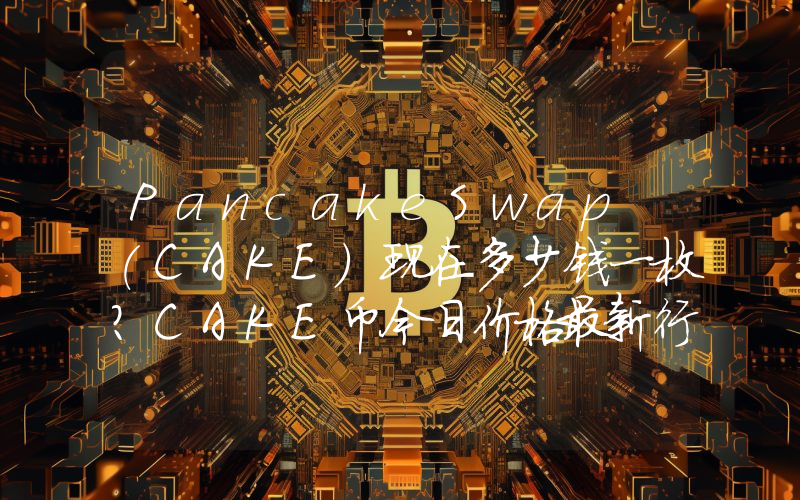 PancakeSwap (CAKE)现在多少钱一枚？CAKE币今日价格最新行情