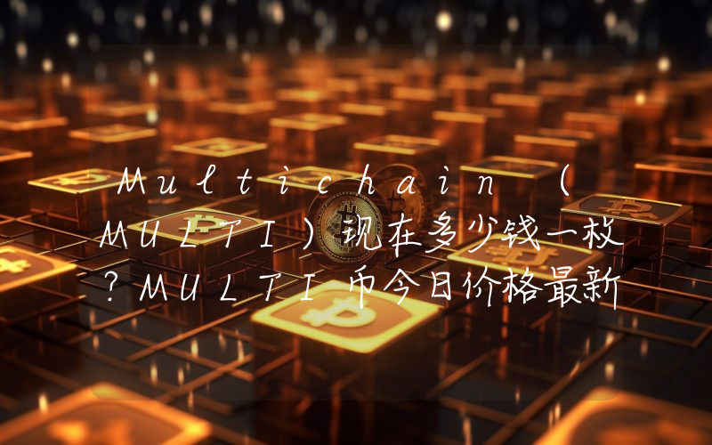 Multichain (MULTI)现在多少钱一枚？MULTI币今日价格最新行情