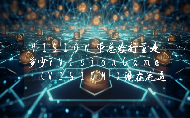 VISION币总发行量是多少？VisionGame (VISION)现在流通量多少？