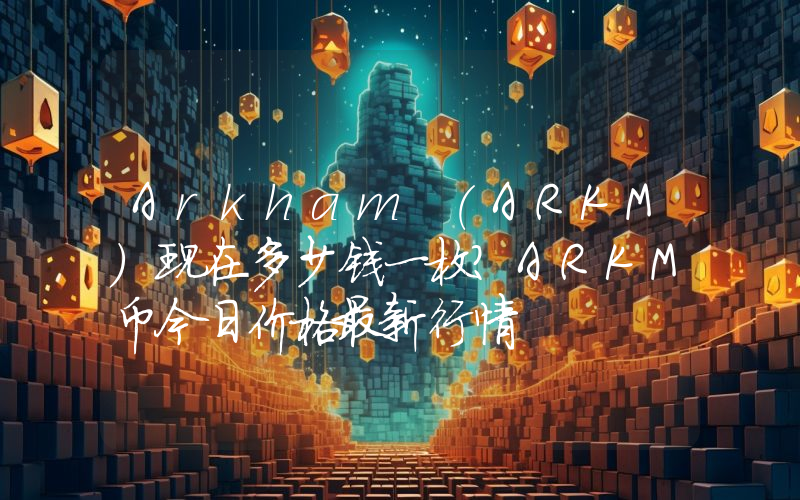 Arkham (ARKM)现在多少钱一枚？ARKM币今日价格最新行情