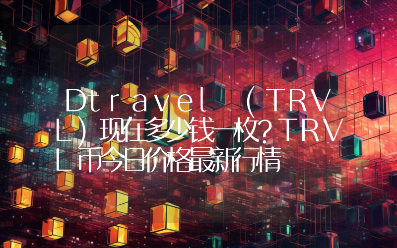 Dtravel (TRVL)现在多少钱一枚？TRVL币今日价格最新行情