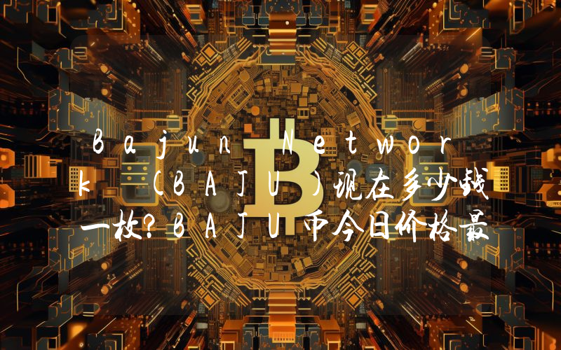 Bajun Network (BAJU)现在多少钱一枚？BAJU币今日价格最新行情