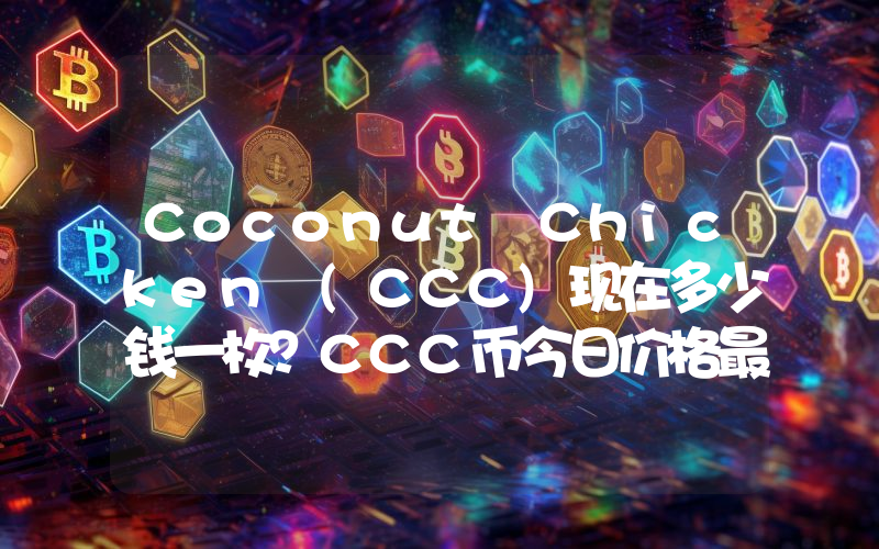 Coconut Chicken (CCC)现在多少钱一枚？CCC币今日价格最新行情